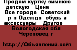 Продам куртку зимнюю детскую › Цена ­ 2 000 - Все города, Советский р-н Одежда, обувь и аксессуары » Другое   . Вологодская обл.,Череповец г.